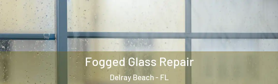 Fogged Glass Repair Delray Beach - FL